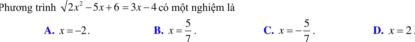 Phương trình surd 2x^2-5x+6=3x-4 có một nghiệm là
C.
A. x=-2. B. x= 5/7 . x=- 5/7 . D. x=2