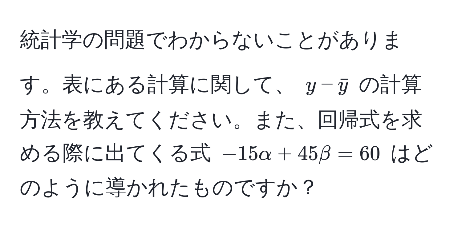 統計学の問題でわからないことがあります。表にある計算に関して、 $y - bary$ の計算方法を教えてください。また、回帰式を求める際に出てくる式 $-15alpha + 45beta = 60$ はどのように導かれたものですか？