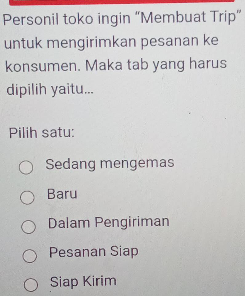 Personil toko ingin “Membuat Trip”
untuk mengirimkan pesanan ke
konsumen. Maka tab yang harus
dipilih yaitu...
Pilih satu:
Sedang mengemas
Baru
Dalam Pengiriman
Pesanan Siap
Siap Kirim