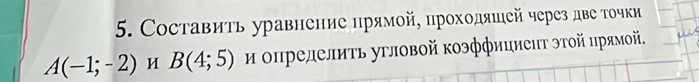 Составиτь уравнение прямой, проходяшей через две тοчки
A(-1;-2) M B(4;5) и определнΤь угловой Κоэффициеπт этοй πрямой.