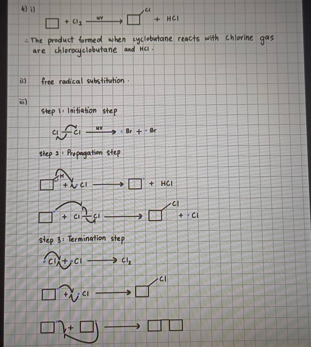 ( □ +Cl_2xrightarrow uv□ □ +H+HCl 
: The product formed when cyclobutane reacts with chlorine gas 
are chlorocyclobutane and Hc1. 
in free radical substitution. 
step 1: Initiation step
c1xrightarrow wedge c1to · Br+· Br
step 2: Propagation step 
□^2C_1endarray c_ to □°+HCI
□ +c_frac nfrac 1c4c_1 to □^(c1)+c1
step 3: Termination step
∩ c_1,+,c_1 to CI_2
cl
□° overset sim y_c1
□°
□ )+□ 1
□ □