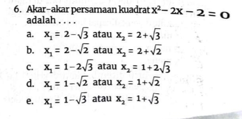 Akar-akar persamaan kuadrat x^2-2x-2=0
adalah ....
a. x_1=2-sqrt(3) atau x_2=2+sqrt(3)
b. x_1=2-sqrt(2) atau x_2=2+sqrt(2)
C. x_1=1-2sqrt(3) atau x_2=1+2sqrt(3)
d. x_1=1-sqrt(2) atau x_2=1+sqrt(2)
e. x_1=1-sqrt(3) atau x_2=1+sqrt(3)