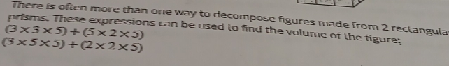 There is often more than one way to decompose figures made from 2 rectangula
(3* 3* 5)+(5* 2* 5) hs can be used to find the volume of the figure;
(3* 5* 5)+(2* 2* 5)