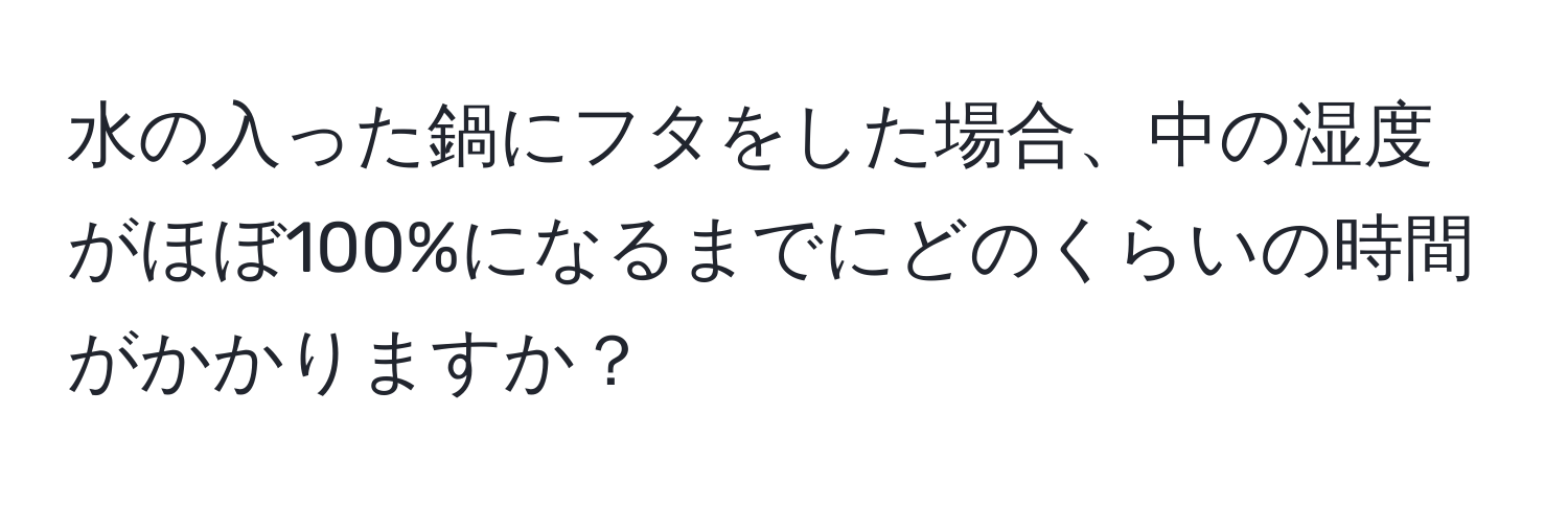 水の入った鍋にフタをした場合、中の湿度がほぼ100%になるまでにどのくらいの時間がかかりますか？