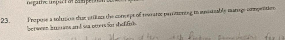 negative impact of competition 
23. Propose a solution that utilizes the concept of resource partitioning to sustainably manage competition 
between humans and sea otters for shelllish.