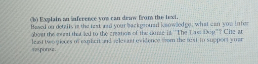 Explain an inference you can draw from the text. 
Based on details in the text and your background knowledge, what can you infer 
about the event that led to the creation of the dome in “The Last Dog”? Cite at 
least two pieces of explicit and relevant evidence from the text to support your 
response.