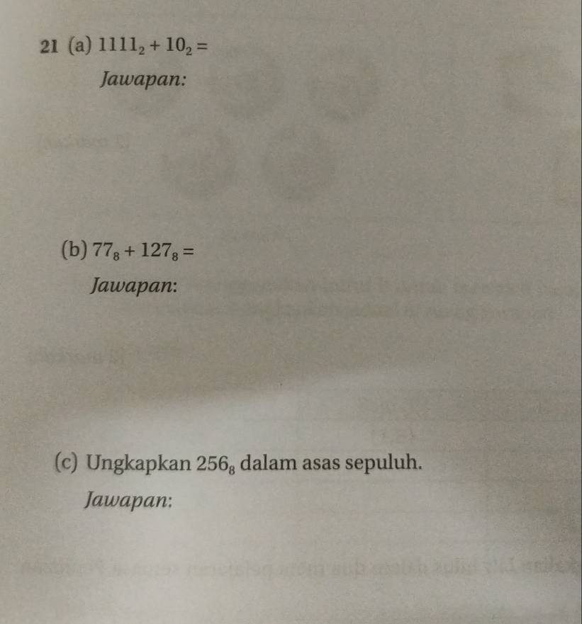 21 (a) 1111_2+10_2=
Jawapan: 
(b) 77_8+127_8=
Jawapan: 
(c) Ungkapkan 256_8 dalam asas sepuluh. 
Jawapan: