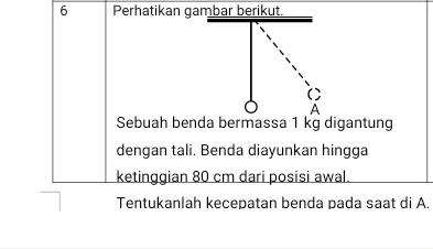 Perhatikan gambar berikut. 
C 
A 
Sebuah benda bermassa 1 kg digantung 
dengan tali. Benda diayunkan hingga 
ketinggian 80 cm dari posisi awal. 
Tentukanlah kecepatan benda pada saat di A.