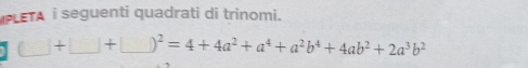 PLETA i seguenti quadrati di trinomi.
(_ )+(_ )+(_ )^2=4+4a^2+a^4+a^2b^4+4ab^2+2a^3b^2