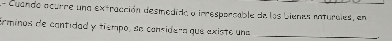 A- Cuando ocurre una extracción desmedida o irresponsable de los bienes naturales, en 
Erminos de cantidad y tiempo, se considera que existe una_ 
.