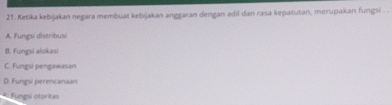 Ketika kebijakan negara membuat kebijakan anggaran dengan adil dan rasa kepatutan, merupakan fungsi . .
A. Fungsi distribusi
B. Fungsi alokasi
C. Fungsi pengawasan
D. Fungsi perencanaan
Fungsi otoritas