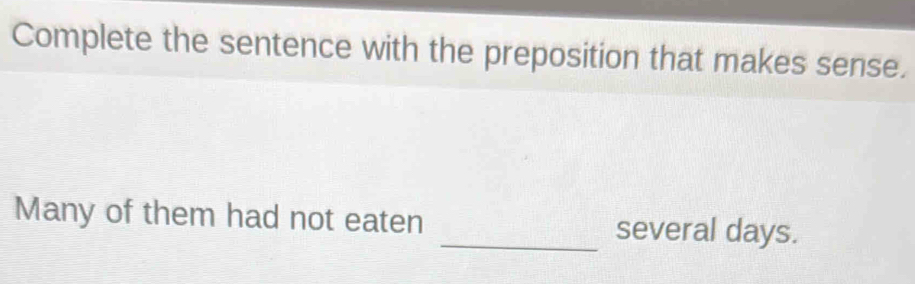 Complete the sentence with the preposition that makes sense. 
Many of them had not eaten _several days.