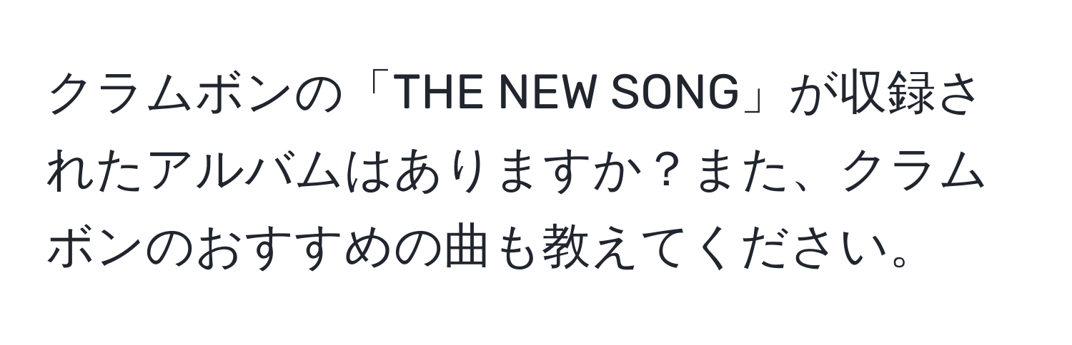 クラムボンの「THE NEW SONG」が収録されたアルバムはありますか？また、クラムボンのおすすめの曲も教えてください。