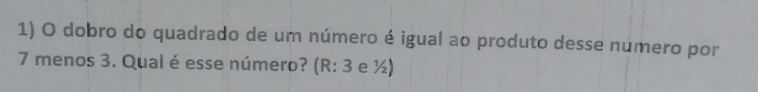 dobro do quadrado de um número é igual ao produto desse numero por
7 menos 3. Qual é esse número? (R: 3 e ½)