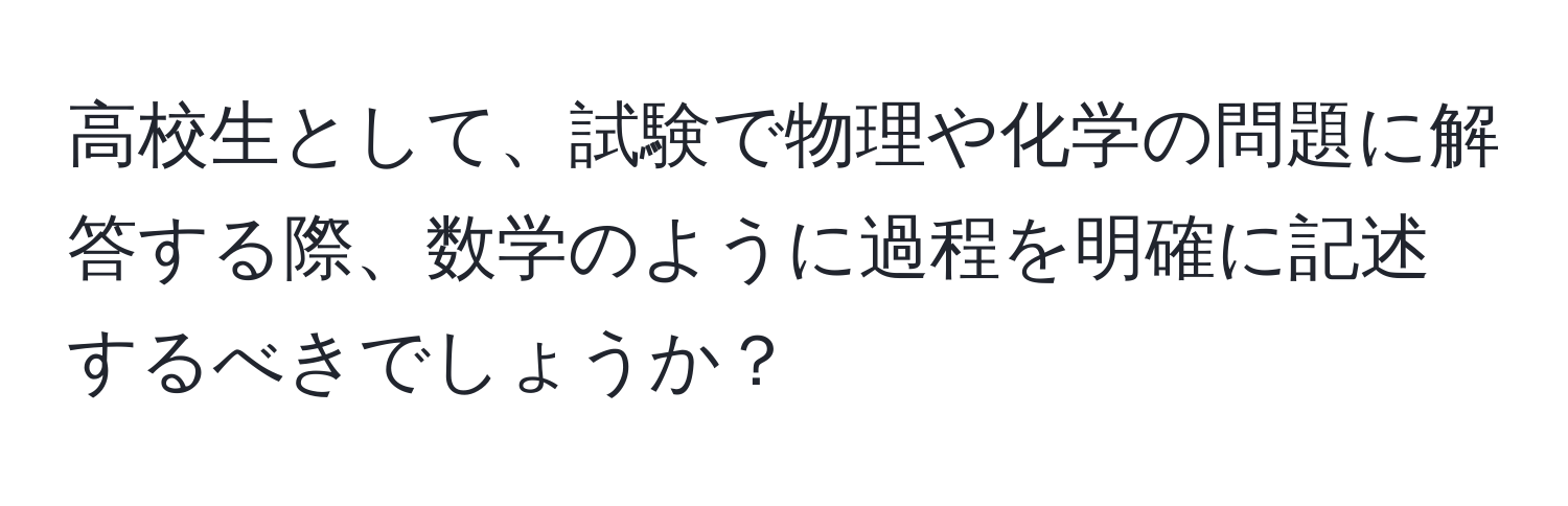 高校生として、試験で物理や化学の問題に解答する際、数学のように過程を明確に記述するべきでしょうか？