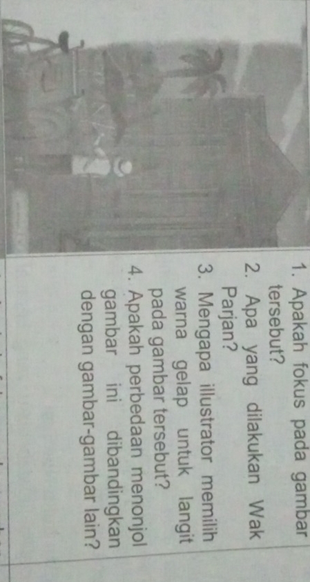 Apakah fokus pada gambar 
tersebut? 
2. Apa yang dilakukan Wak 
Parjan? 
3. Mengapa illustrator memilih 
warna gelap untuk langit 
pada gambar tersebut? 
4. Apakah perbedaan menonjol 
gambar ini dibandingkan 
dengan gambar-gambar lain?