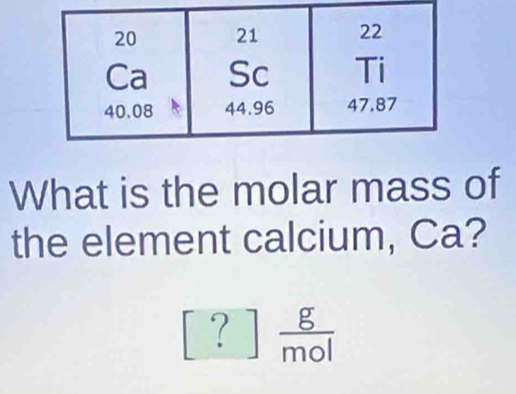 What is the molar mass of 
the element calcium, Ca? 
?  g/mol 