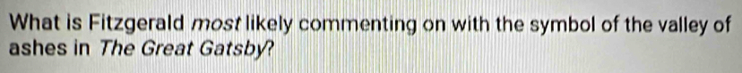 What is Fitzgerald most likely commenting on with the symbol of the valley of 
ashes in The Great Gatsby?