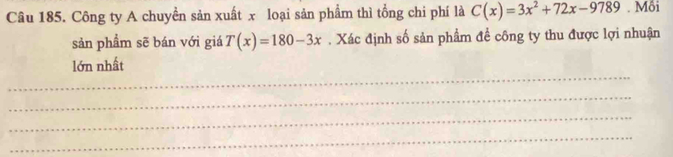 Công ty A chuyền sản xuất x loại sản phẩm thì tổng chi phí là C(x)=3x^2+72x-9789. Mỗi 
sản phẩm sẽ bán với giá T(x)=180-3x , Xác định số sản phẩm để công ty thu được lợi nhuận 
_ 
lớn nhất 
_ 
_ 
_