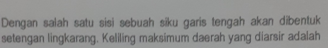 Dengan salah satu sisi sebuah siku garis tengah akan dibentuk 
setengan lingkarang. Keliling maksimum daerah yang diarsir adalah