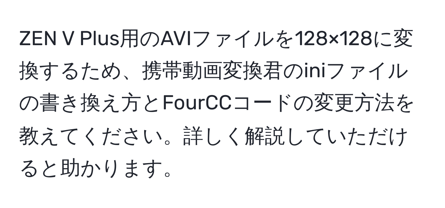 ZEN V Plus用のAVIファイルを128×128に変換するため、携帯動画変換君のiniファイルの書き換え方とFourCCコードの変更方法を教えてください。詳しく解説していただけると助かります。
