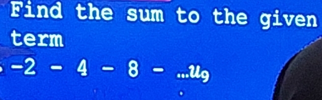 Find the sum to the given 
term
-2-4-8-...u_9