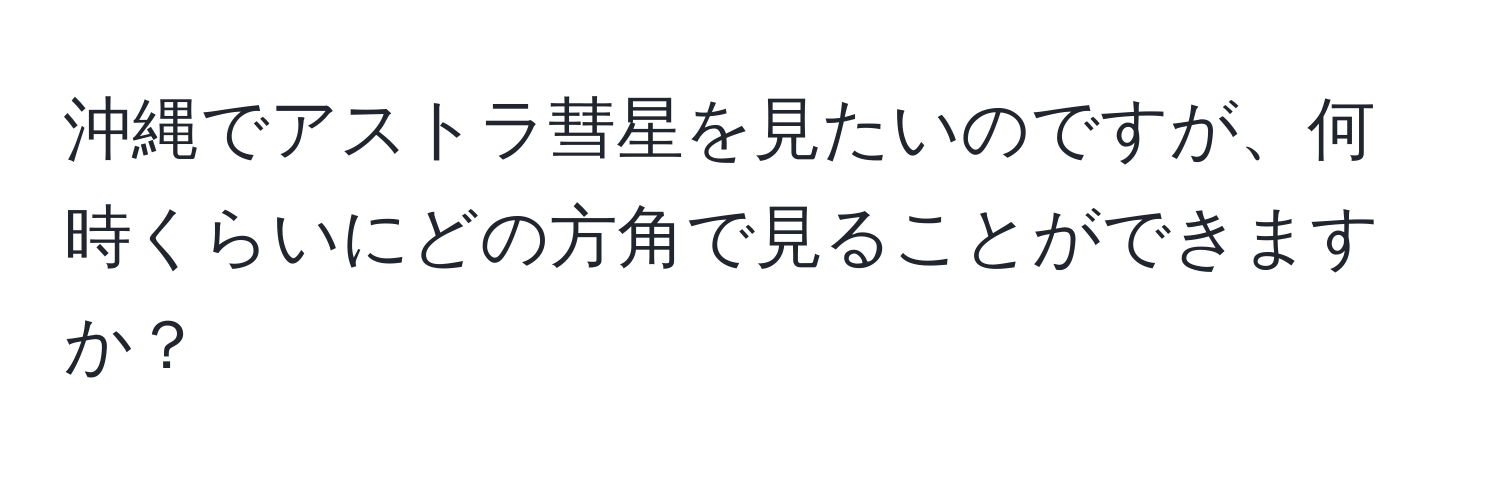 沖縄でアストラ彗星を見たいのですが、何時くらいにどの方角で見ることができますか？