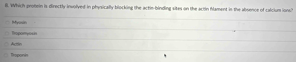 Which protein is directly involyed in physically blocking the actin-binding sites on the actin flament in the absence of calcium ions?
Myosin
Tropomyosin
Actin
Troponin