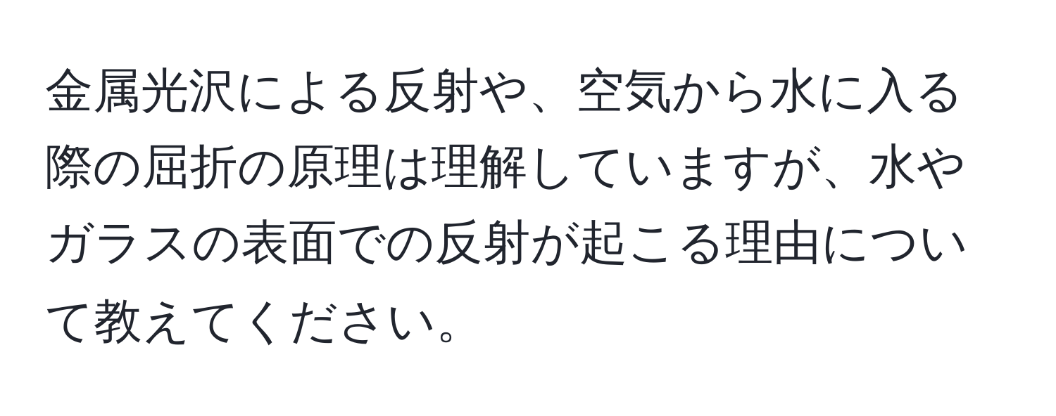 金属光沢による反射や、空気から水に入る際の屈折の原理は理解していますが、水やガラスの表面での反射が起こる理由について教えてください。