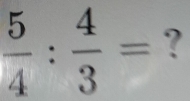  5/4 : 4/3 = ?