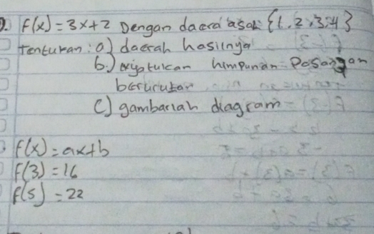 f(x)=3x+2 Dengan daara asal  1,2,3,4
tenturan: o) dacrah hasilnyor 
6 ) exjotuican himpunan Posangan 
bcrurutar 
(] gambarlah diagram
f(x)=ax+b
f(3)=16
f(5)=22