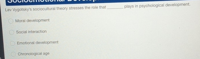 Lev Vygotsky's sociocultural theory stresses the role that _plays in psychological development.
Moral development
Social interaction
Emotional development
Chronological age