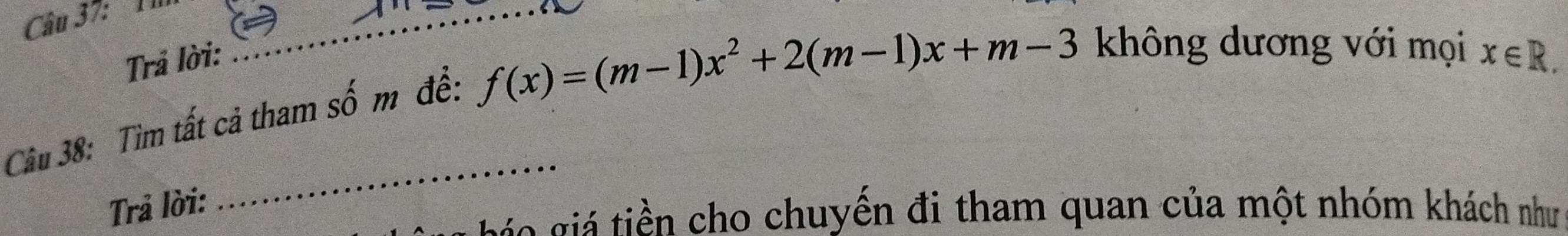 f(x)=(m-1)x^2+2(m-1)x+m-3 không dương với mọi 
Trả lời: x∈ R. 
_ 
Câu 38: Tìm tất cả tham số m đề: 
Trả lời: 
á i ho chuyến đi tham quan của một nhóm khách như