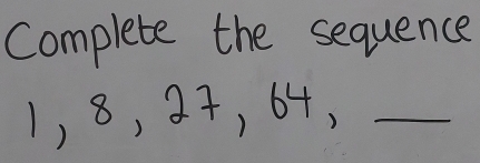 Complete the sequence
1, 8, 27, 64,_