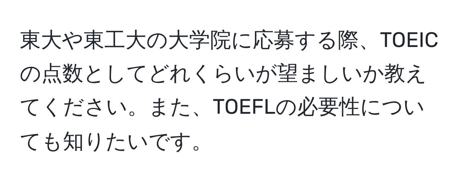 東大や東工大の大学院に応募する際、TOEICの点数としてどれくらいが望ましいか教えてください。また、TOEFLの必要性についても知りたいです。