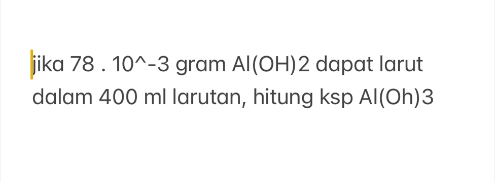 jika 78.10^(wedge)-3 gram Al(OH): ∠ dapat larut 
dalam 400 ml larutan, hitung ksp AI(OI ) 3