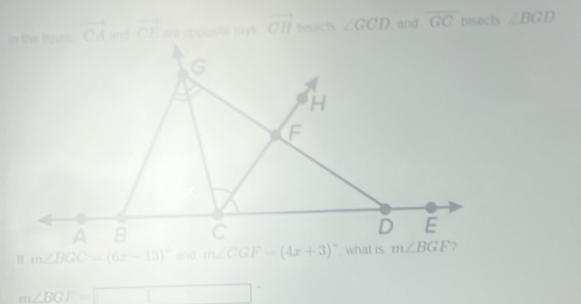 overline CI CE are opposite rays vector CH bisects ∠ GCD and overline GC hisects ∠ BGD
m∠ BGC=(6x-13)^circ 
m∠ BGF=□