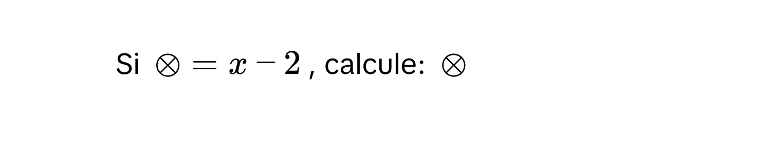 Si ⊗ = x - 2, calcule: ⊗