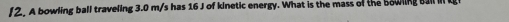 A bowling ball traveling 3.0 m/s has 16 J of kinetic energy. What is the mass of the bowling Ball