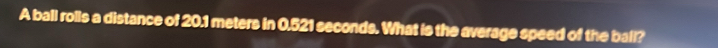 A ball rolls a distance of 20.1 meters in 0.521 seconds. What is the average speed of the ball?