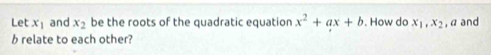 Let x_1 and x_2 be the roots of the quadratic equation x^2+ax+b. How do x_1, x_2 , α and
b relate to each other?