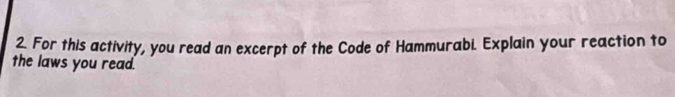 For this activity, you read an excerpt of the Code of Hammurabi. Explain your reaction to 
the laws you read.