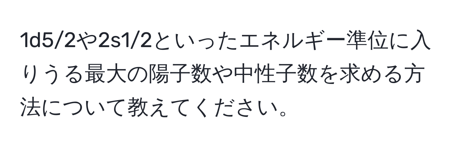 1d5/2や2s1/2といったエネルギー準位に入りうる最大の陽子数や中性子数を求める方法について教えてください。