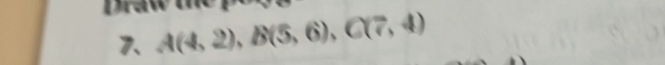 Dra w 
7. A(4,2), B(5,6), C(7,4)