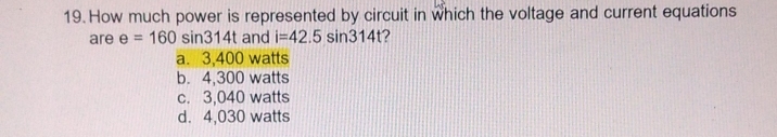 How much power is represented by circuit in which the voltage and current equations
are e=160sin 314t and i=42.5sin 314t 2
a. 3,400 watts
b. 4,300 watts
c. 3,040 watts
d. 4,030 watts