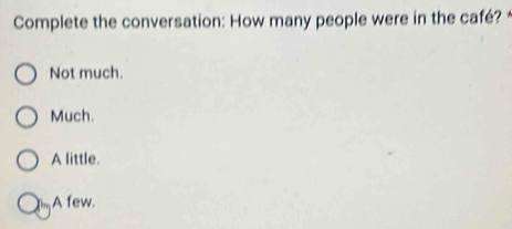 Complete the conversation: How many people were in the café?
Not much.
Much.
A little.
A few.