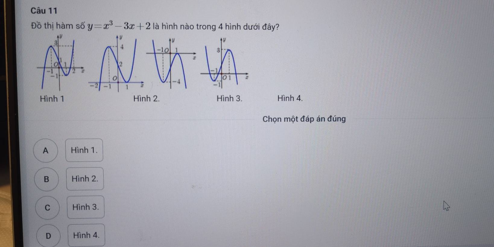 Đồ thị hàm số y=x^3-3x+2 là hình nào trong 4 hình dưới đây?
Hình 1 Hình 2. Hình 3. Hình 4.
Chọn một đáp án đúng
A Hình 1.
B Hình 2.
C Hình 3.
D Hình 4.