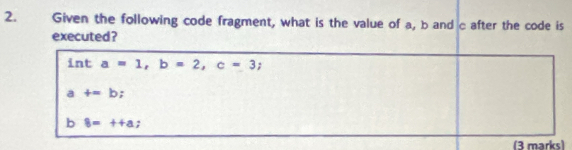 Given the following code fragment, what is the value of a, b and c after the code is
executed ?
(3 marks)