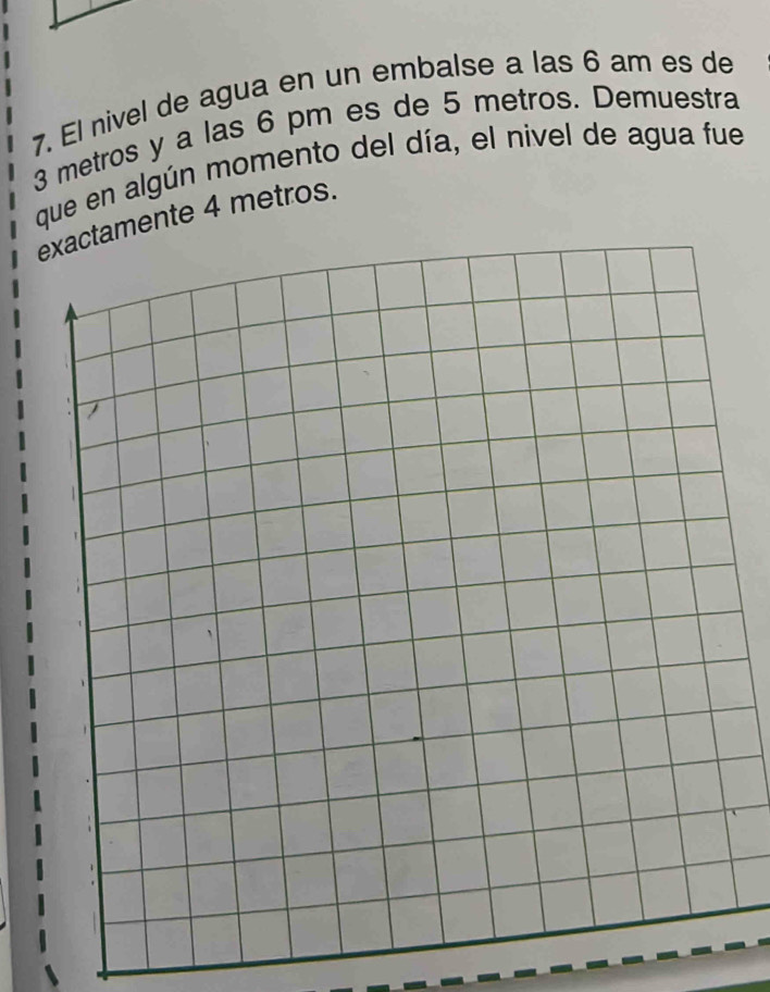 El nivel de agua en un embalse a las 6 am es de
3 metros y a las 6 pm es de 5 metros. Demuestra 
que en algún momento del día, el nivel de agua fue 
amente 4 metros.