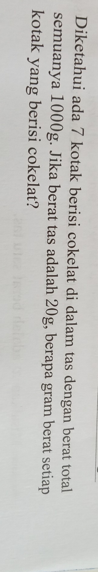 Diketahui ada 7 kotak berisi cokelat di dalam tas dengan berat total 
semuanya 1000g. Jika berat tas adalah 20g, berapa gram berat setiap 
kotak yang berisi cokelat?